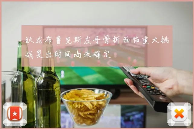 狄龙布鲁克斯左手骨折面临重大挑战复出时间尚未确定