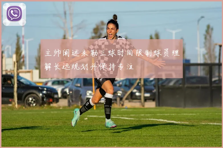 主帅阐述米勒三球时间限制球员理解长远规划并保持专注
