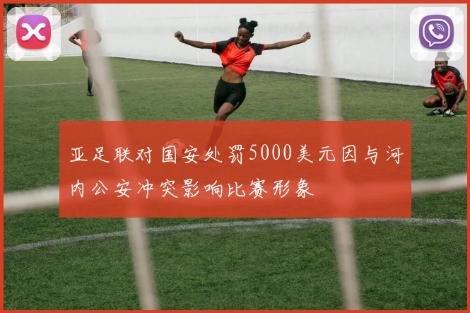 亚足联对国安处罚5000美元因与河内公安冲突影响比赛形象