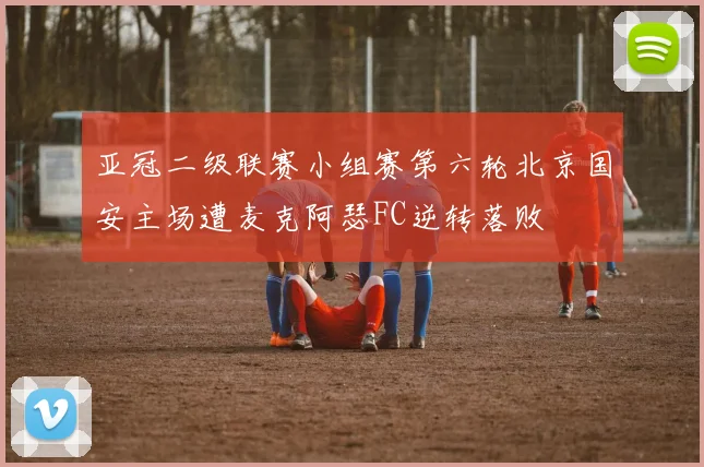 亚冠二级联赛小组赛第六轮北京国安主场遭麦克阿瑟FC逆转落败