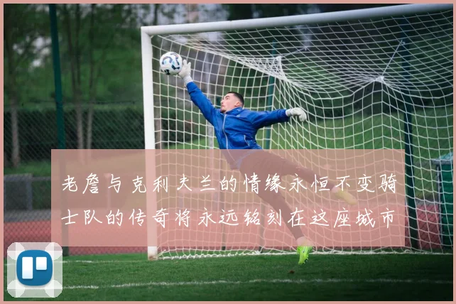 老詹与克利夫兰的情缘永恒不变骑士队的传奇将永远铭刻在这座城市