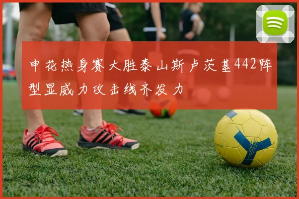 申花热身赛大胜泰山斯卢茨基442阵型显威力攻击线齐发力