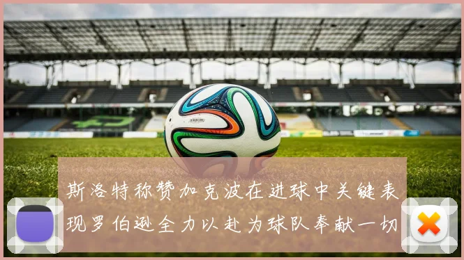 斯洛特称赞加克波在进球中关键表现罗伯逊全力以赴为球队奉献一切