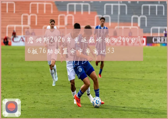 詹姆斯2026年重返巅峰场均266分76板76助投篮命中率高达53