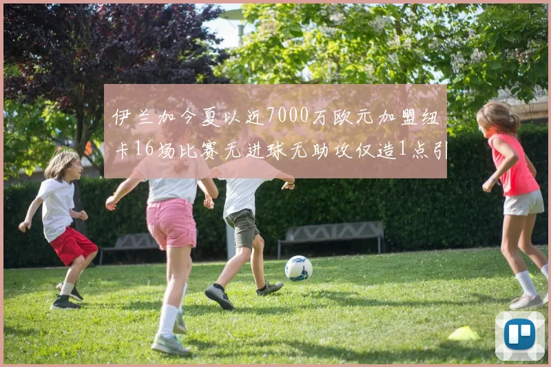 伊兰加今夏以近7000万欧元加盟纽卡16场比赛无进球无助攻仅造1点引发热议