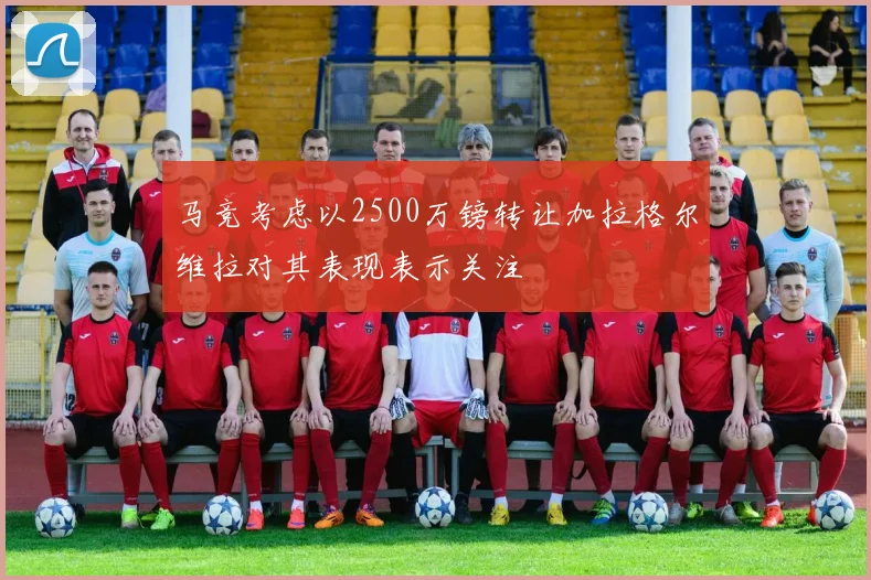 马竞考虑以2500万镑转让加拉格尔维拉对其表现表示关注