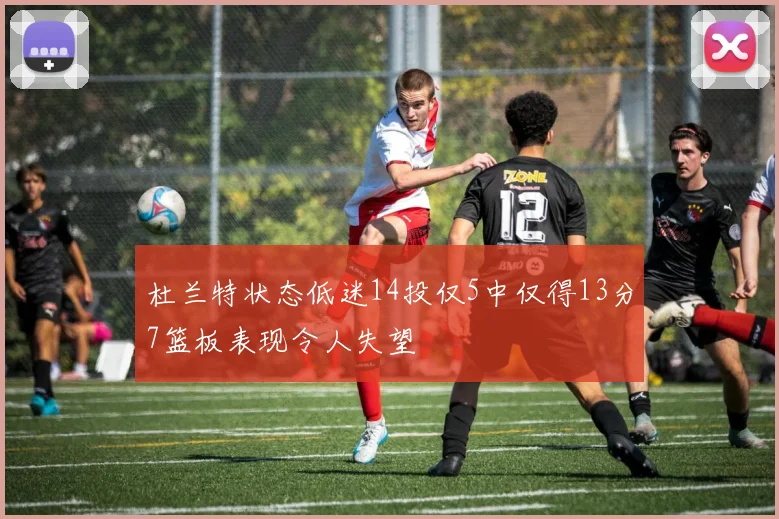 杜兰特状态低迷14投仅5中仅得13分7篮板表现令人失望