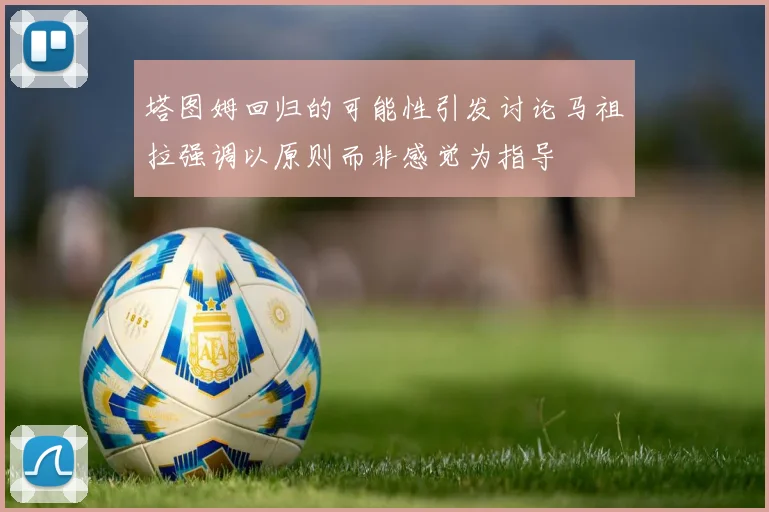 塔图姆回归的可能性引发讨论马祖拉强调以原则而非感觉为指导