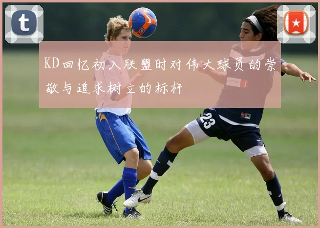 KD回忆初入联盟时对伟大球员的崇敬与追求树立的标杆