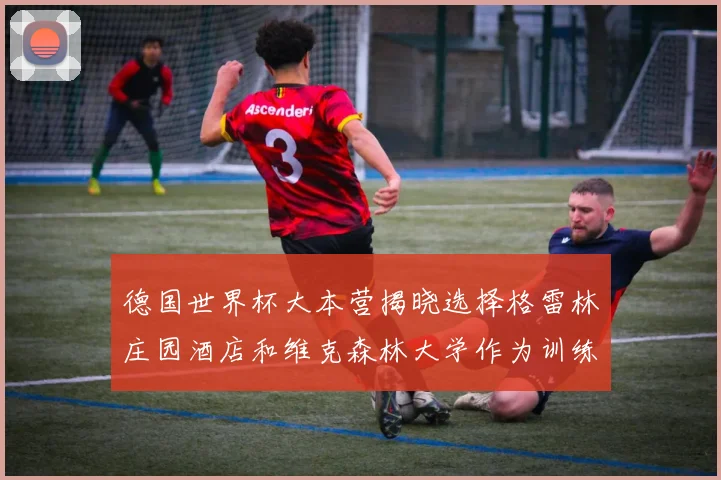 德国世界杯大本营揭晓选择格雷林庄园酒店和维克森林大学作为训练基地