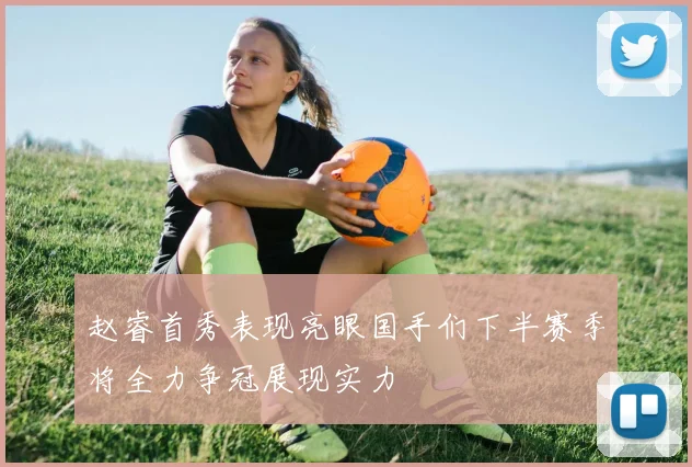 赵睿首秀表现亮眼国手们下半赛季将全力争冠展现实力