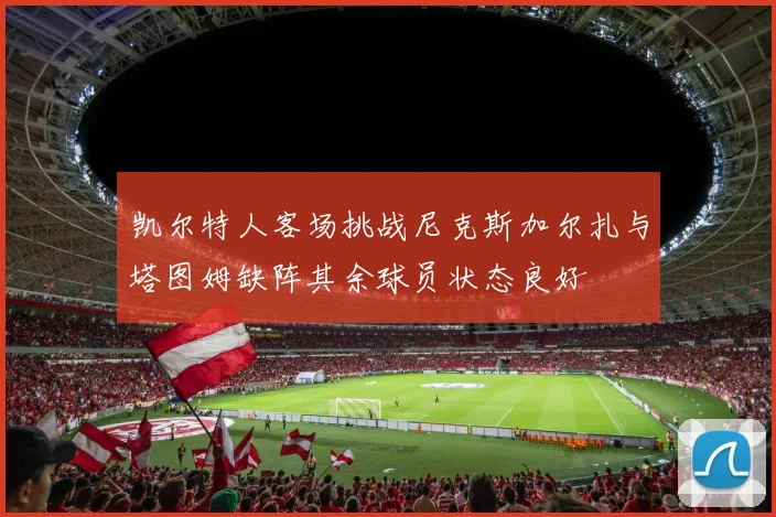 凯尔特人客场挑战尼克斯加尔扎与塔图姆缺阵其余球员状态良好