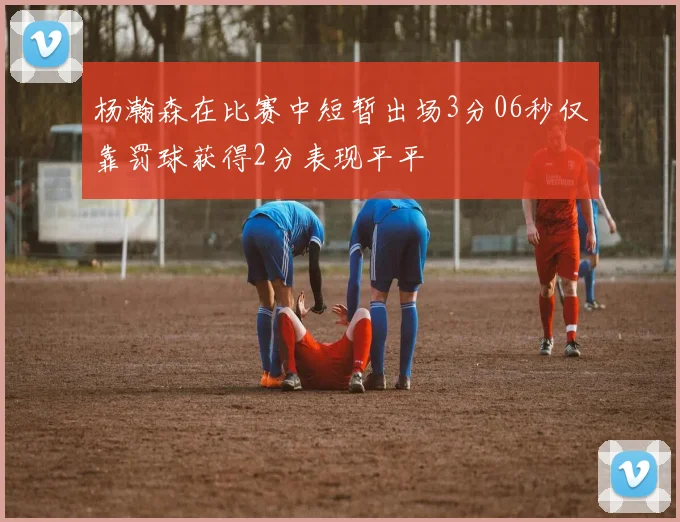 杨瀚森在比赛中短暂出场3分06秒仅靠罚球获得2分表现平平