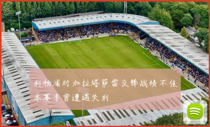 利物浦对加拉塔萨雷交锋战绩不佳本赛季曾遭遇失利