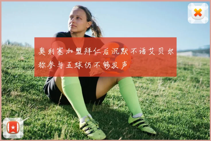 奥利塞加盟拜仁后沉默不语艾贝尔称参与五球仍不够发声