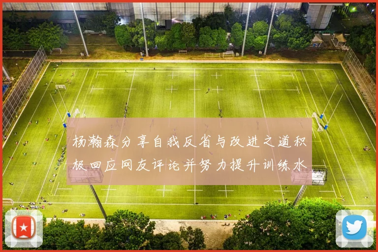 杨瀚森分享自我反省与改进之道积极回应网友评论并努力提升训练水平