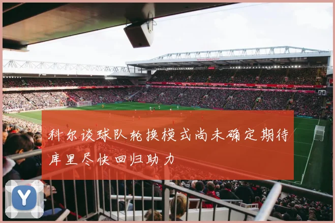 科尔谈球队轮换模式尚未确定期待库里尽快回归助力