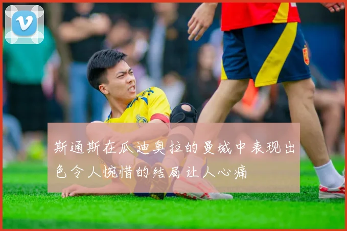 斯通斯在瓜迪奥拉的曼城中表现出色令人惋惜的结局让人心痛