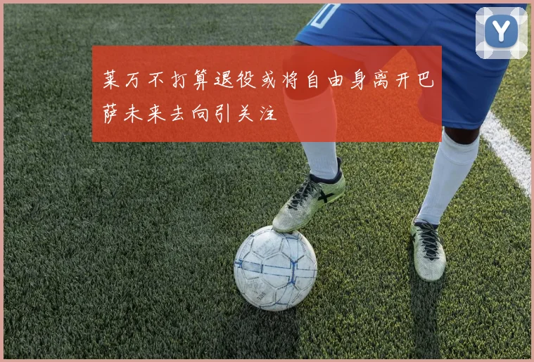 莱万不打算退役或将自由身离开巴萨未来去向引关注
