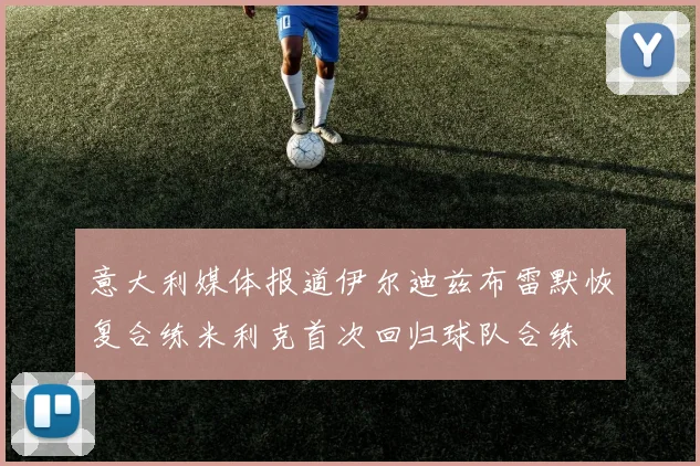 意大利媒体报道伊尔迪兹布雷默恢复合练米利克首次回归球队合练