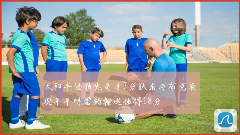 太阳半场领先奇才7分狄龙与布克表现平平特雷约翰逊独得18分