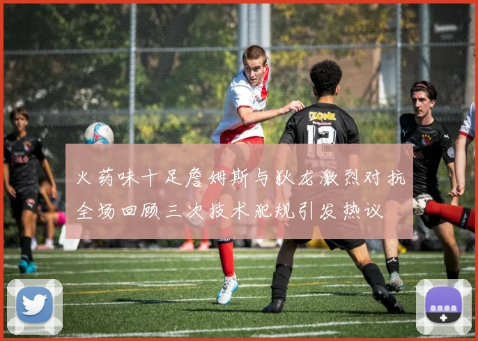 火药味十足詹姆斯与狄龙激烈对抗全场回顾三次技术犯规引发热议