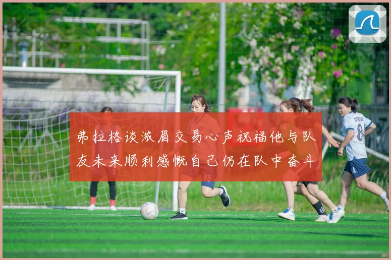 弗拉格谈浓眉交易心声祝福他与队友未来顺利感慨自己仍在队中奋斗