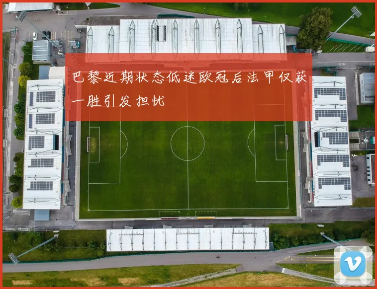 巴黎近期状态低迷欧冠后法甲仅获一胜引发担忧