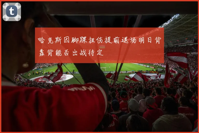 哈克斯因脚踝扭伤提前退场明日背靠背能否出战待定