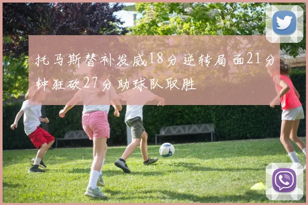 托马斯替补发威18分逆转局面21分钟狂砍27分助球队取胜