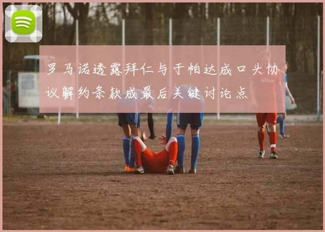 罗马诺透露拜仁与于帕达成口头协议解约条款成最后关键讨论点