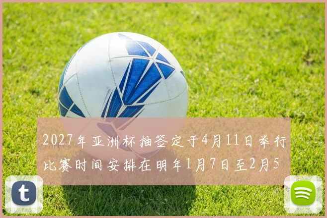 2027年亚洲杯抽签定于4月11日举行比赛时间安排在明年1月7日至2月5日