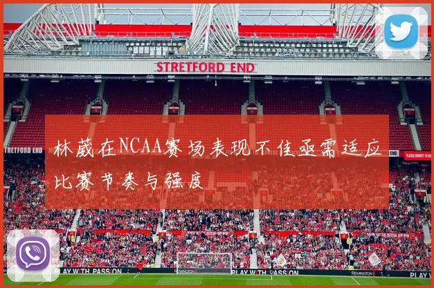 林葳在NCAA赛场表现不佳亟需适应比赛节奏与强度